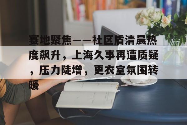 九游娱乐包含赛地聚焦——社区盾清晨热度飙升，上海久事再遭质疑，压力陡增，更衣室氛围转暖的词条